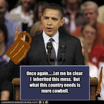 Once again... let me be clear. I inherited this mess. But what this country nees is more cowbell.